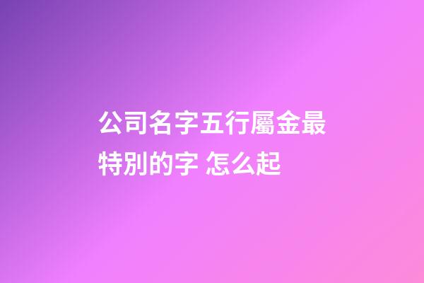 公司名字五行屬金最特別的字 怎么起-第1張-公司起名-玄機派